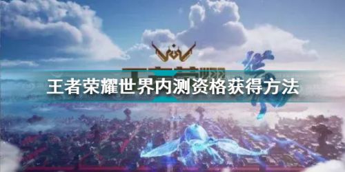 王者荣耀世界内测资格怎么获得 王者荣耀世界内测资格获得方法