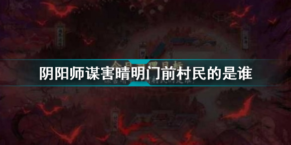 陰陽師謀害晴明門前村民的是誰 陰陽師是誰謀害晴明門前村民
