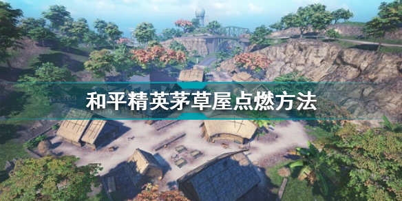 和平精英怎么点燃茅草屋 和平精英茅草屋点燃方法