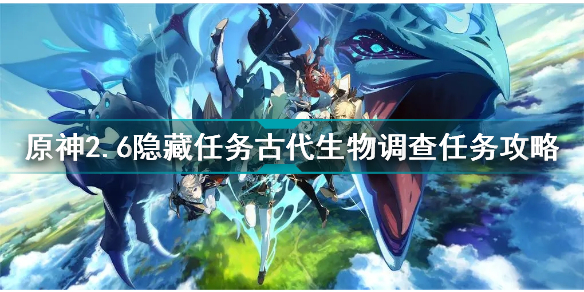 原神2.6隐藏任务古代生物调查怎么做?2.6隐藏任务古代生物调查任务攻略