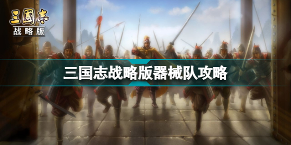 三国志战略版器械队怎么组 三国志战略版器械阵容攻略