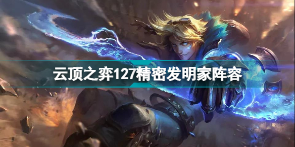 云顶之弈精密发明家怎么玩?云顶之弈127精密发明家阵容推荐