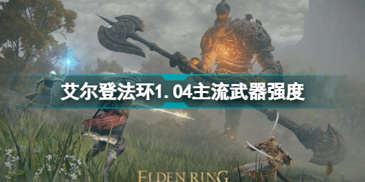 艾尔登法环1.04什么武器厉害？艾尔登法环1.04主流武器强度介绍