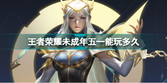 王者荣耀未成年五一能玩多久 王者荣耀五一未成年时间限制