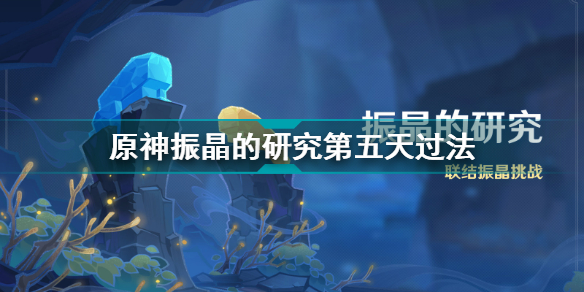 原神振晶的研究第五天怎么过?原神振晶的研究第五天通关攻略