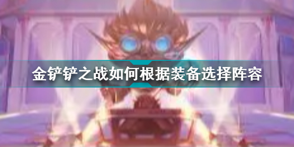 金铲铲之战怎么根据装备选择阵容?金铲铲之战根据装备灵活选择阵容攻略