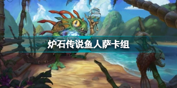 炉石传说鱼人萨卡组推荐 探寻沉没之城潮汐王座鱼人萨