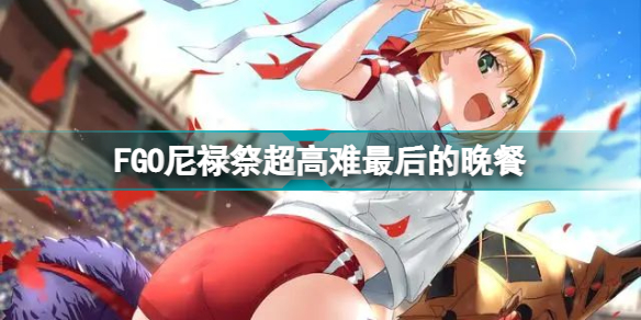 FGO尼禄祭达芬奇怎么打? 尼禄祭超高难攻略2022最后的晚餐的打法攻略