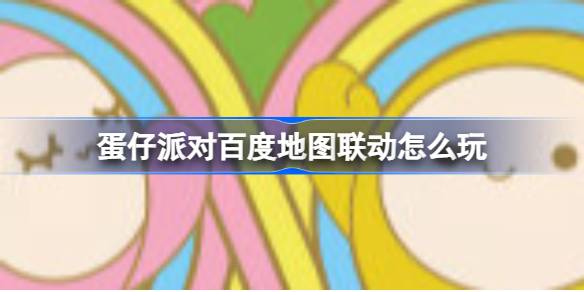 蛋仔派对与百度地图联动什么时候开始?蛋仔派对百度地图联动怎么玩?