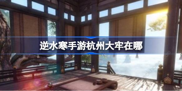 逆水寒手游杭州大牢怎么进入? 逆水寒手游杭州大牢触发攻略