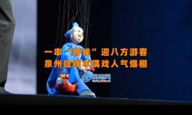 一串“好戲”迎八方游客 泉州提線木偶戲人氣爆棚（視頻）