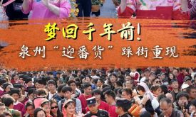 梦回千年前！泉州“迎番货”踩街重现“涨海声中万国商”