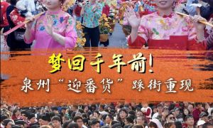 夢回千年前！泉州“迎番貨”踩街重現(xiàn)“漲海聲中萬國商”