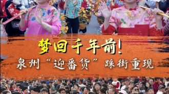 梦回千年前！泉州“迎番货”踩街重现“涨海声中万国商”